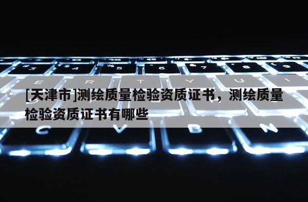 [天津市]测绘质量检验资质证书，测绘质量检验资质证书有哪些