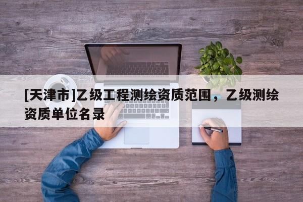 [天津市]乙级工程测绘资质范围，乙级测绘资质单位名录