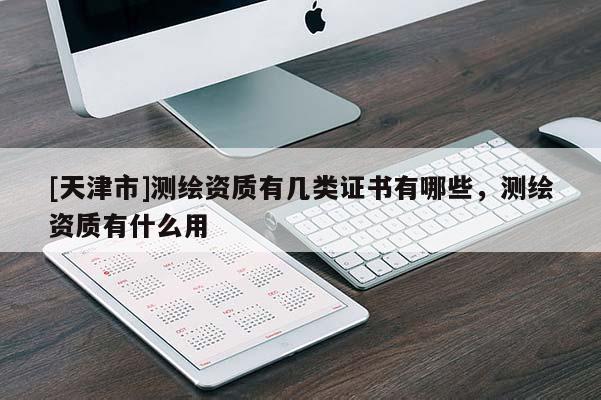 [天津市]测绘资质有几类证书有哪些，测绘资质有什么用