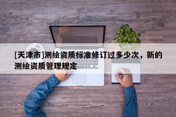 [天津市]测绘资质标准修订过多少次，新的测绘资质管理规定