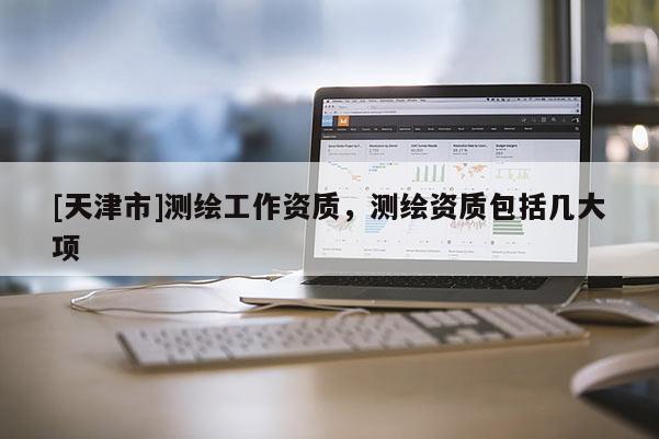 [天津市]测绘工作资质，测绘资质包括几大项