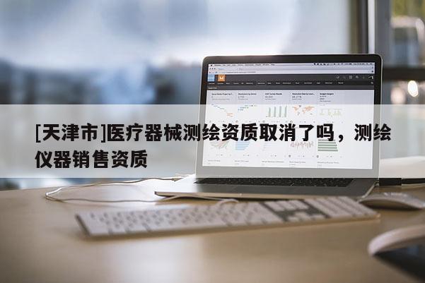 [天津市]医疗器械测绘资质取消了吗，测绘仪器销售资质