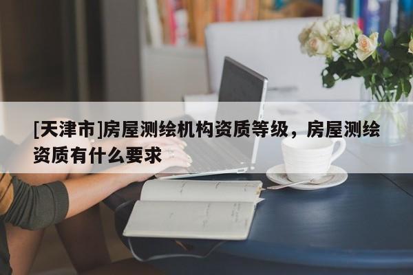 [天津市]房屋测绘机构资质等级，房屋测绘资质有什么要求