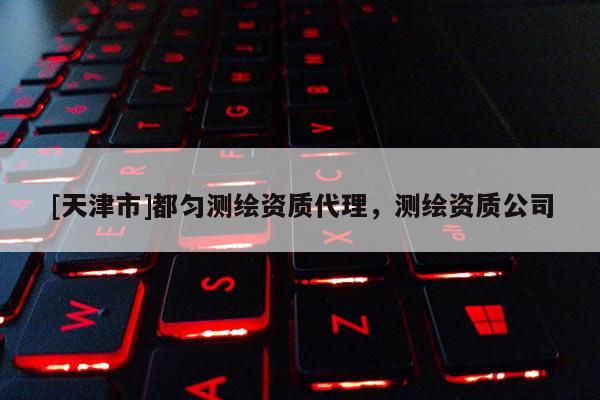 [天津市]都匀测绘资质代理，测绘资质公司