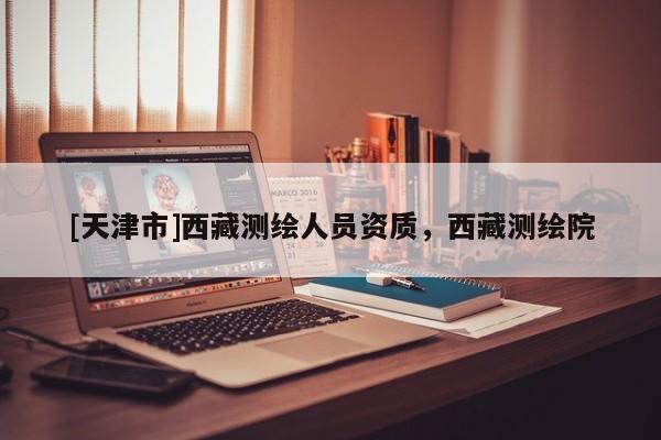 [天津市]西藏测绘人员资质，西藏测绘院
