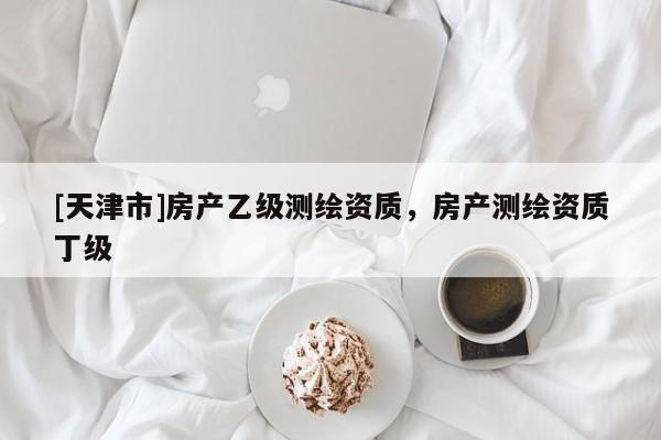 [天津市]房产乙级测绘资质，房产测绘资质丁级