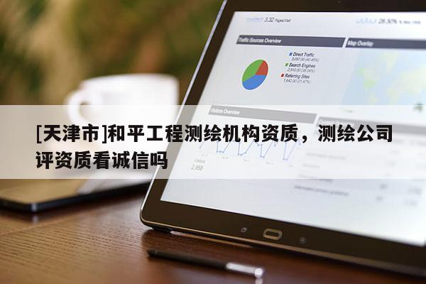 [天津市]和平工程测绘机构资质，测绘公司评资质看诚信吗
