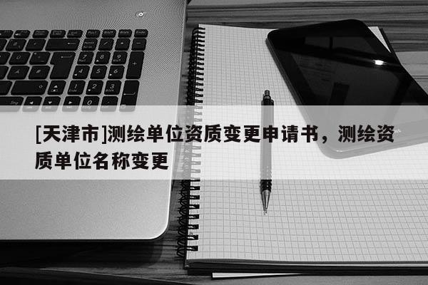 [天津市]测绘单位资质变更申请书，测绘资质单位名称变更
