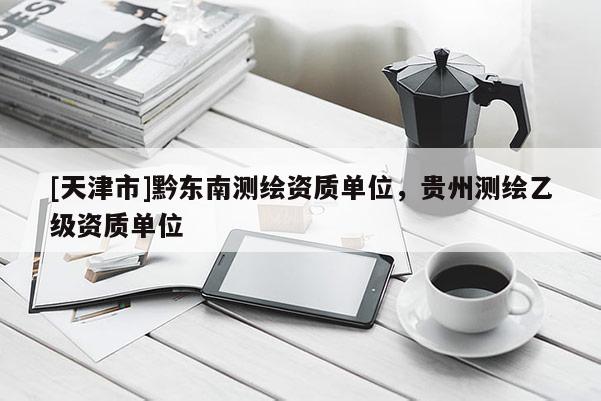 [天津市]黔东南测绘资质单位，贵州测绘乙级资质单位