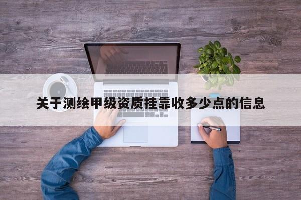 关于测绘甲级资质挂靠收多少点的信息