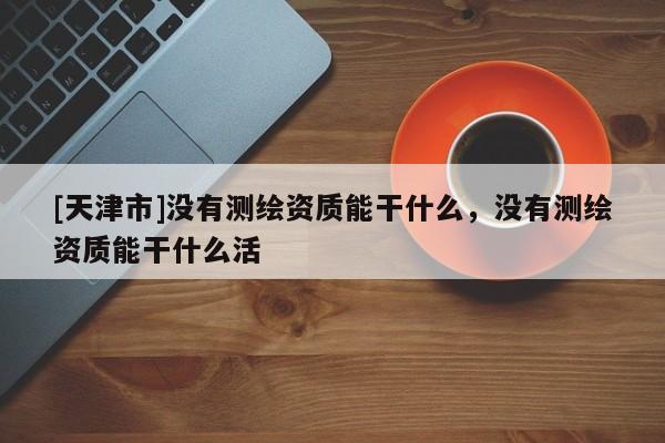 [天津市]没有测绘资质能干什么，没有测绘资质能干什么活