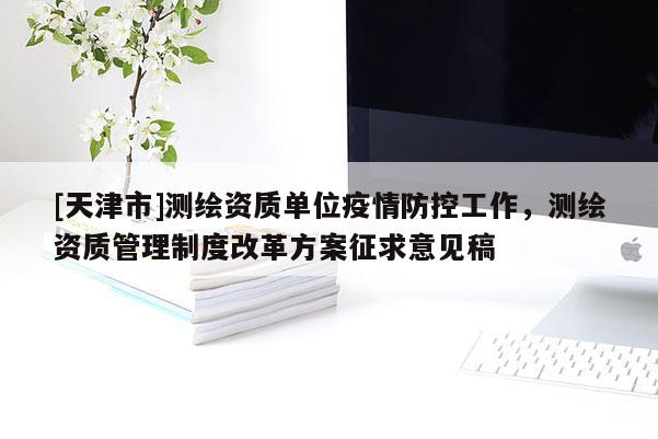 [天津市]测绘资质单位疫情防控工作，测绘资质管理制度改革方案征求意见稿