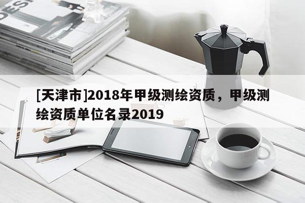 [天津市]2018年甲级测绘资质，甲级测绘资质单位名录2019