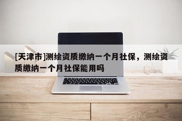 [天津市]测绘资质缴纳一个月社保，测绘资质缴纳一个月社保能用吗