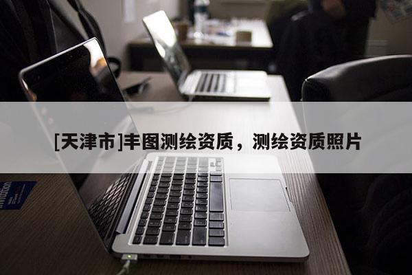 [天津市]丰图测绘资质，测绘资质照片