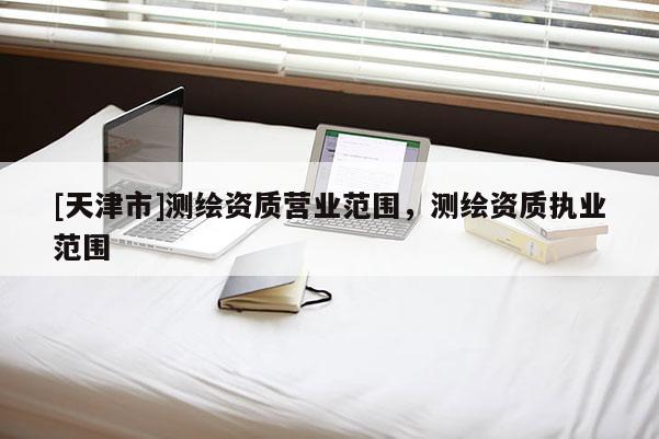 [天津市]测绘资质营业范围，测绘资质执业范围
