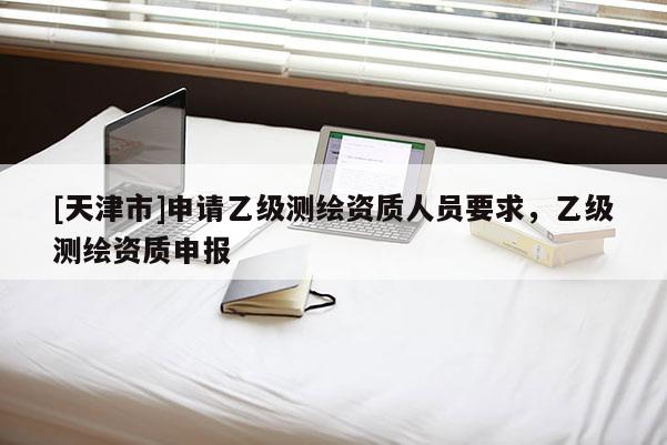 [天津市]申请乙级测绘资质人员要求，乙级测绘资质申报