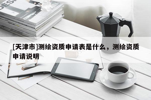 [天津市]测绘资质申请表是什么，测绘资质申请说明