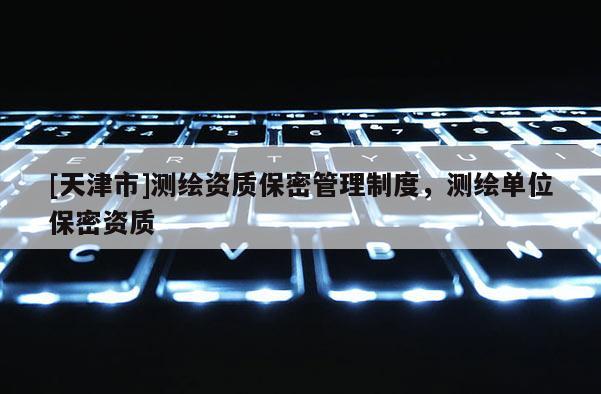 [天津市]测绘资质保密管理制度，测绘单位保密资质