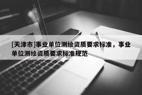 [天津市]事业单位测绘资质要求标准，事业单位测绘资质要求标准规范