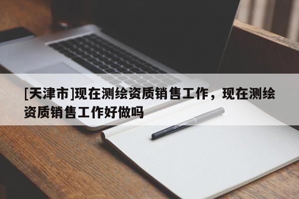 [天津市]现在测绘资质销售工作，现在测绘资质销售工作好做吗