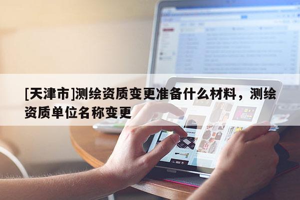 [天津市]测绘资质变更准备什么材料，测绘资质单位名称变更