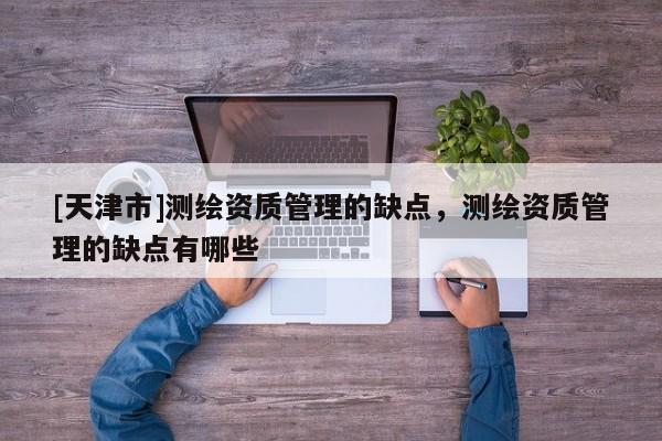 [天津市]测绘资质管理的缺点，测绘资质管理的缺点有哪些