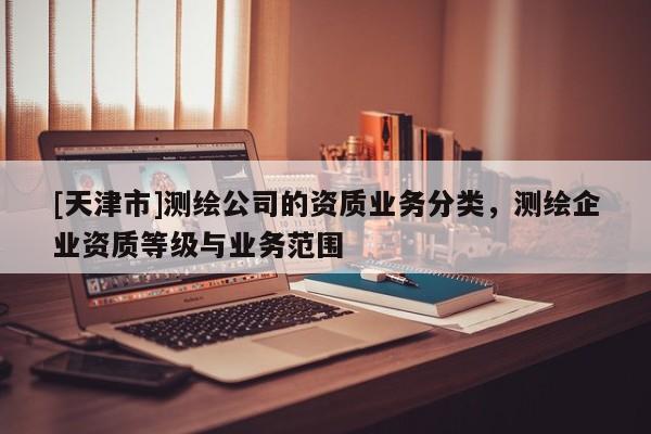 [天津市]测绘公司的资质业务分类，测绘企业资质等级与业务范围