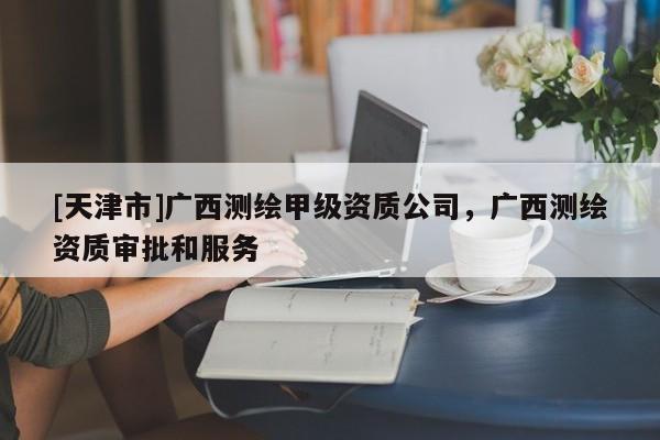 [天津市]广西测绘甲级资质公司，广西测绘资质审批和服务