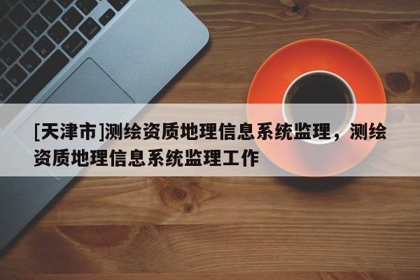 [天津市]测绘资质地理信息系统监理，测绘资质地理信息系统监理工作