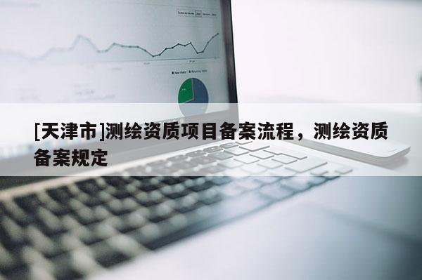 [天津市]测绘资质项目备案流程，测绘资质备案规定