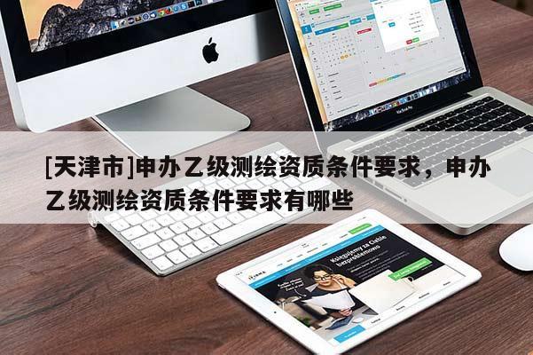 [天津市]申办乙级测绘资质条件要求，申办乙级测绘资质条件要求有哪些