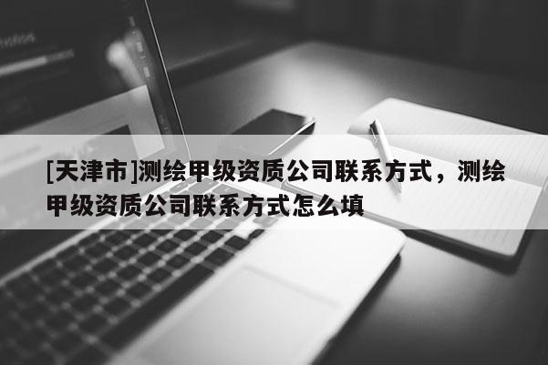 [天津市]测绘甲级资质公司联系方式，测绘甲级资质公司联系方式怎么填