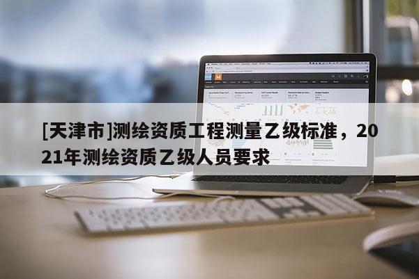 [天津市]测绘资质工程测量乙级标准，2021年测绘资质乙级人员要求