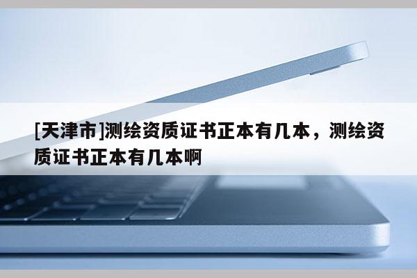 [天津市]测绘资质证书正本有几本，测绘资质证书正本有几本啊
