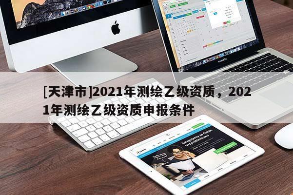 [天津市]2021年测绘乙级资质，2021年测绘乙级资质申报条件