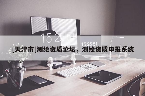 [天津市]测绘资质论坛，测绘资质申报系统