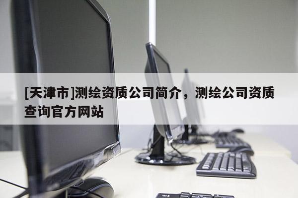 [天津市]测绘资质公司简介，测绘公司资质查询官方网站
