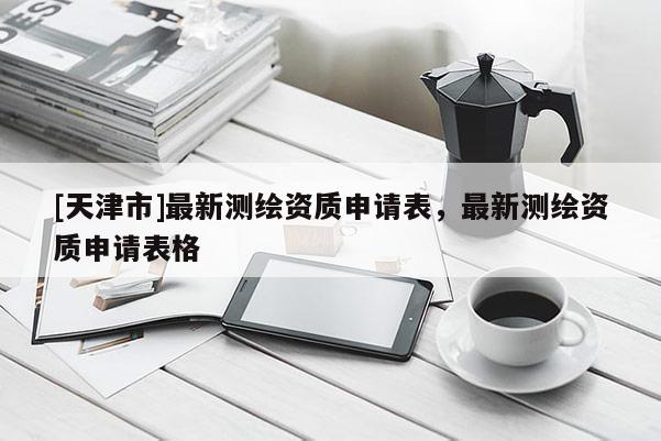 [天津市]最新测绘资质申请表，最新测绘资质申请表格