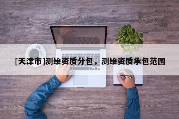 [天津市]测绘资质分包，测绘资质承包范围