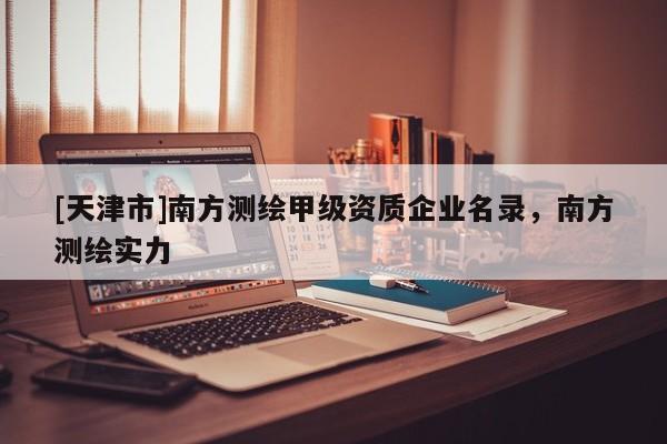 [天津市]南方测绘甲级资质企业名录，南方测绘实力
