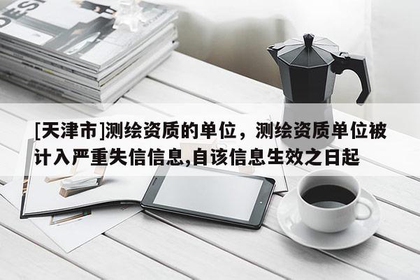 [天津市]测绘资质的单位，测绘资质单位被计入严重失信信息,自该信息生效之日起