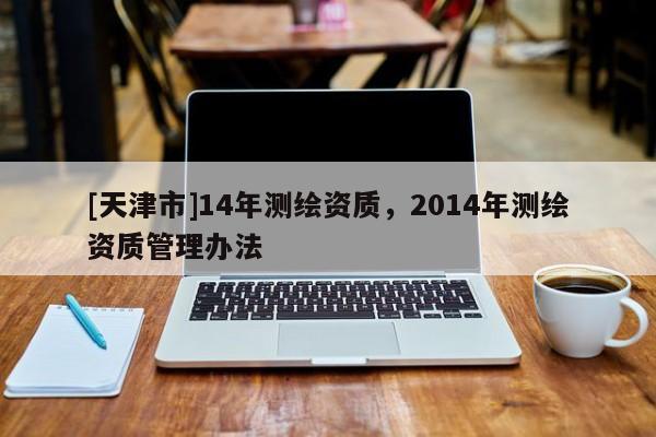 [天津市]14年测绘资质，2014年测绘资质管理办法