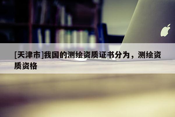 [天津市]我国的测绘资质证书分为，测绘资质资格
