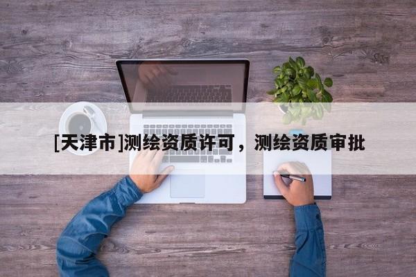 [天津市]测绘资质许可，测绘资质审批