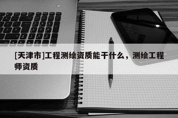 [天津市]工程测绘资质能干什么，测绘工程师资质