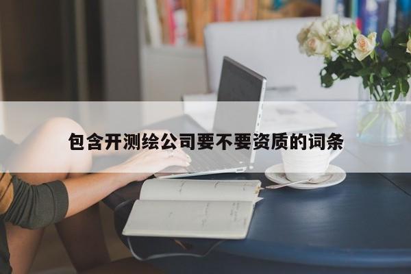 包含开测绘公司要不要资质的词条