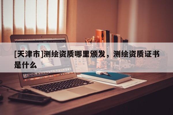 [天津市]测绘资质哪里颁发，测绘资质证书是什么