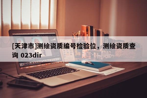 [天津市]测绘资质编号检验位，测绘资质查询 023dir