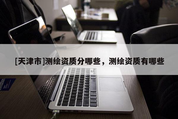[天津市]测绘资质分哪些，测绘资质有哪些